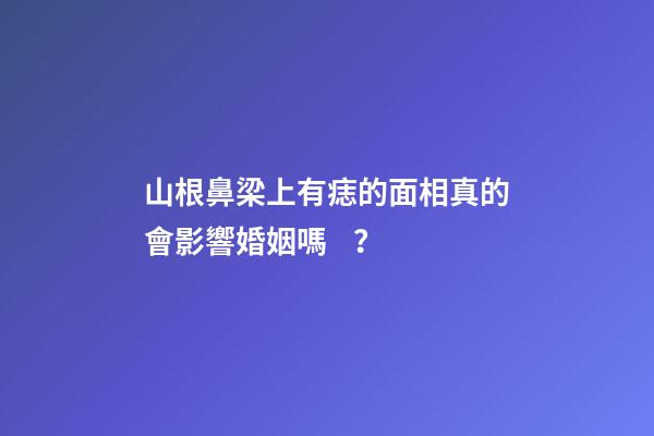 山根鼻梁上有痣的面相真的會影響婚姻嗎？